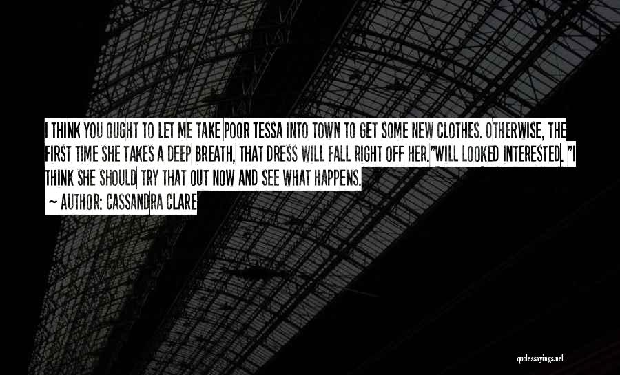 Cassandra Clare Quotes: I Think You Ought To Let Me Take Poor Tessa Into Town To Get Some New Clothes. Otherwise, The First