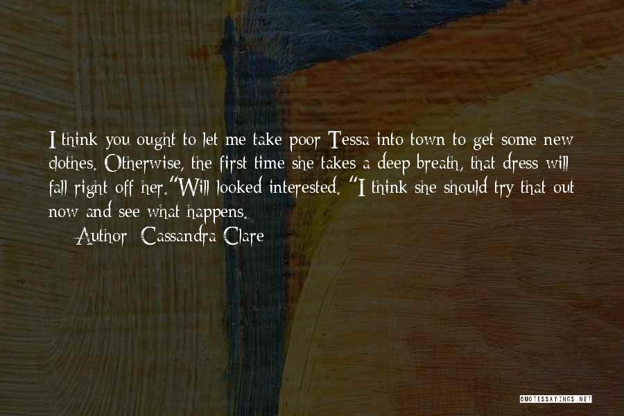 Cassandra Clare Quotes: I Think You Ought To Let Me Take Poor Tessa Into Town To Get Some New Clothes. Otherwise, The First