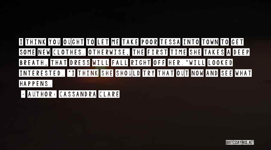 Cassandra Clare Quotes: I Think You Ought To Let Me Take Poor Tessa Into Town To Get Some New Clothes. Otherwise, The First