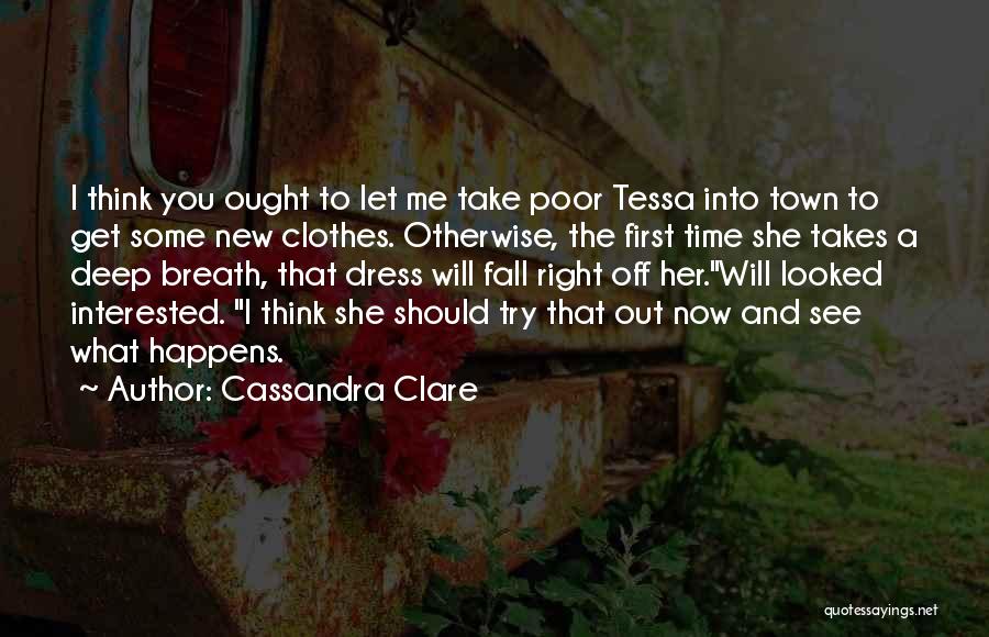 Cassandra Clare Quotes: I Think You Ought To Let Me Take Poor Tessa Into Town To Get Some New Clothes. Otherwise, The First