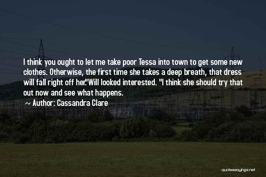 Cassandra Clare Quotes: I Think You Ought To Let Me Take Poor Tessa Into Town To Get Some New Clothes. Otherwise, The First