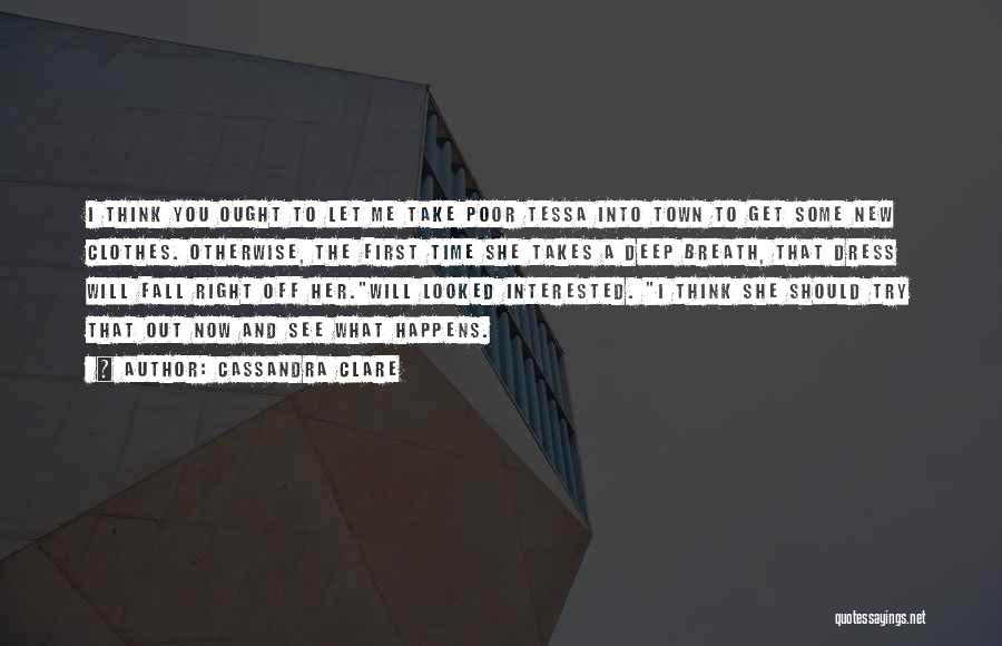 Cassandra Clare Quotes: I Think You Ought To Let Me Take Poor Tessa Into Town To Get Some New Clothes. Otherwise, The First