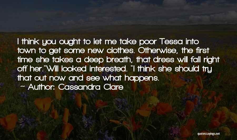 Cassandra Clare Quotes: I Think You Ought To Let Me Take Poor Tessa Into Town To Get Some New Clothes. Otherwise, The First