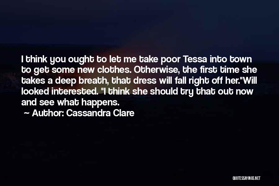 Cassandra Clare Quotes: I Think You Ought To Let Me Take Poor Tessa Into Town To Get Some New Clothes. Otherwise, The First
