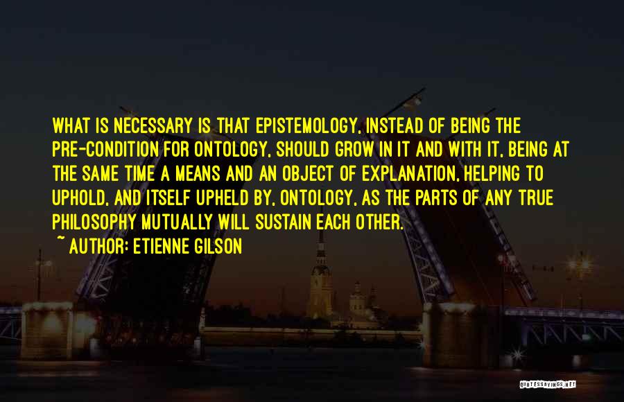 Etienne Gilson Quotes: What Is Necessary Is That Epistemology, Instead Of Being The Pre-condition For Ontology, Should Grow In It And With It,