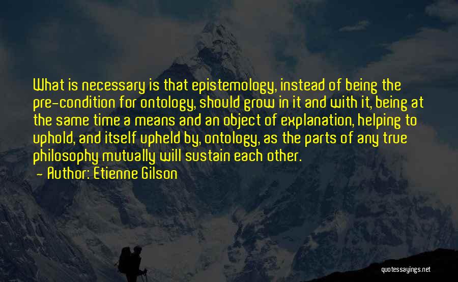 Etienne Gilson Quotes: What Is Necessary Is That Epistemology, Instead Of Being The Pre-condition For Ontology, Should Grow In It And With It,