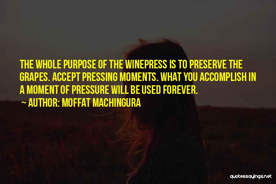 Moffat Machingura Quotes: The Whole Purpose Of The Winepress Is To Preserve The Grapes. Accept Pressing Moments. What You Accomplish In A Moment