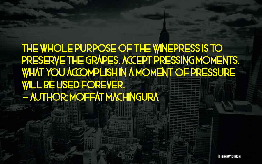 Moffat Machingura Quotes: The Whole Purpose Of The Winepress Is To Preserve The Grapes. Accept Pressing Moments. What You Accomplish In A Moment