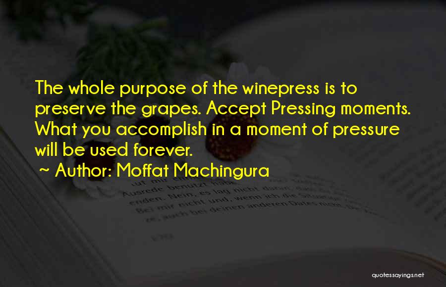 Moffat Machingura Quotes: The Whole Purpose Of The Winepress Is To Preserve The Grapes. Accept Pressing Moments. What You Accomplish In A Moment