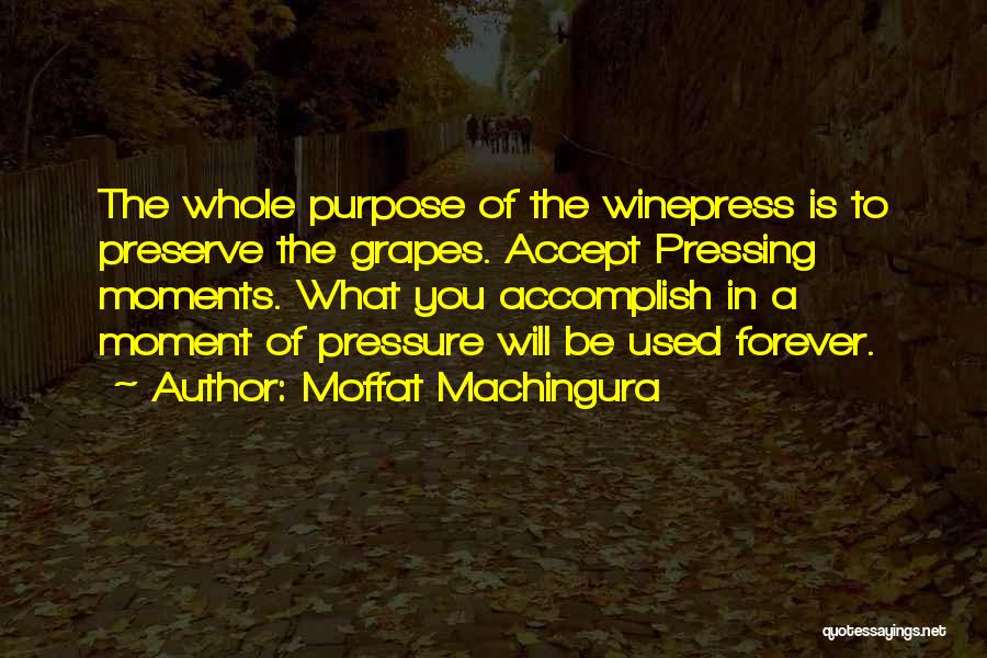 Moffat Machingura Quotes: The Whole Purpose Of The Winepress Is To Preserve The Grapes. Accept Pressing Moments. What You Accomplish In A Moment