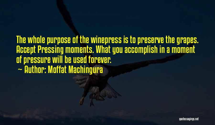 Moffat Machingura Quotes: The Whole Purpose Of The Winepress Is To Preserve The Grapes. Accept Pressing Moments. What You Accomplish In A Moment