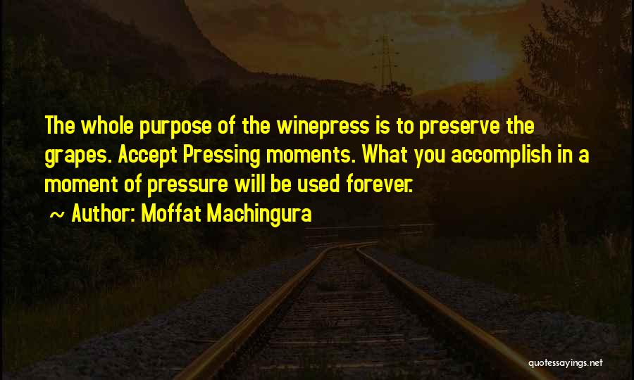 Moffat Machingura Quotes: The Whole Purpose Of The Winepress Is To Preserve The Grapes. Accept Pressing Moments. What You Accomplish In A Moment