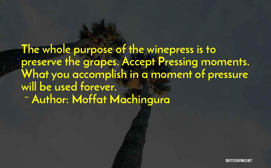 Moffat Machingura Quotes: The Whole Purpose Of The Winepress Is To Preserve The Grapes. Accept Pressing Moments. What You Accomplish In A Moment