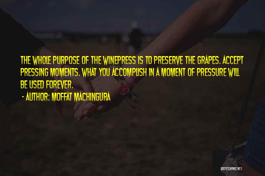 Moffat Machingura Quotes: The Whole Purpose Of The Winepress Is To Preserve The Grapes. Accept Pressing Moments. What You Accomplish In A Moment