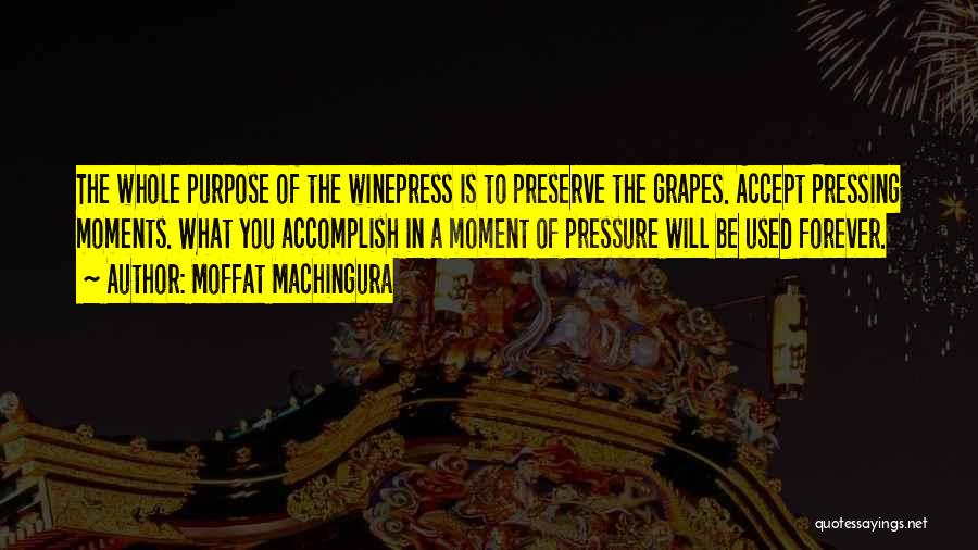 Moffat Machingura Quotes: The Whole Purpose Of The Winepress Is To Preserve The Grapes. Accept Pressing Moments. What You Accomplish In A Moment