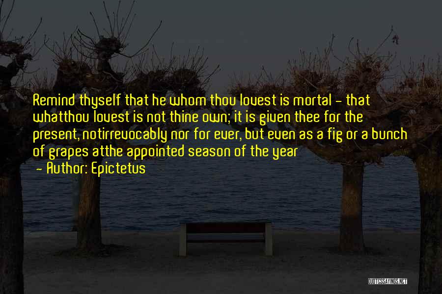 Epictetus Quotes: Remind Thyself That He Whom Thou Lovest Is Mortal - That Whatthou Lovest Is Not Thine Own; It Is Given