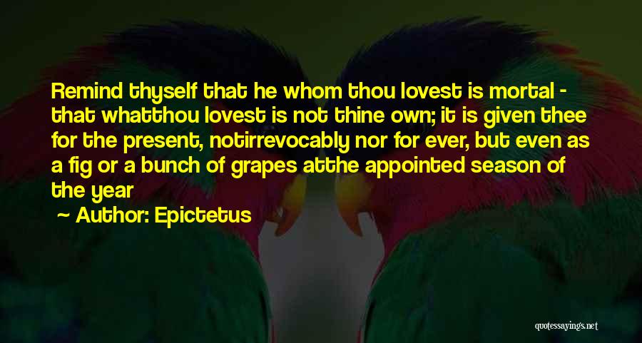 Epictetus Quotes: Remind Thyself That He Whom Thou Lovest Is Mortal - That Whatthou Lovest Is Not Thine Own; It Is Given