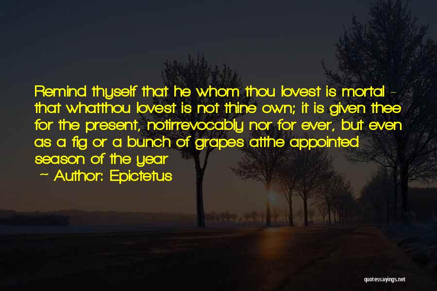 Epictetus Quotes: Remind Thyself That He Whom Thou Lovest Is Mortal - That Whatthou Lovest Is Not Thine Own; It Is Given