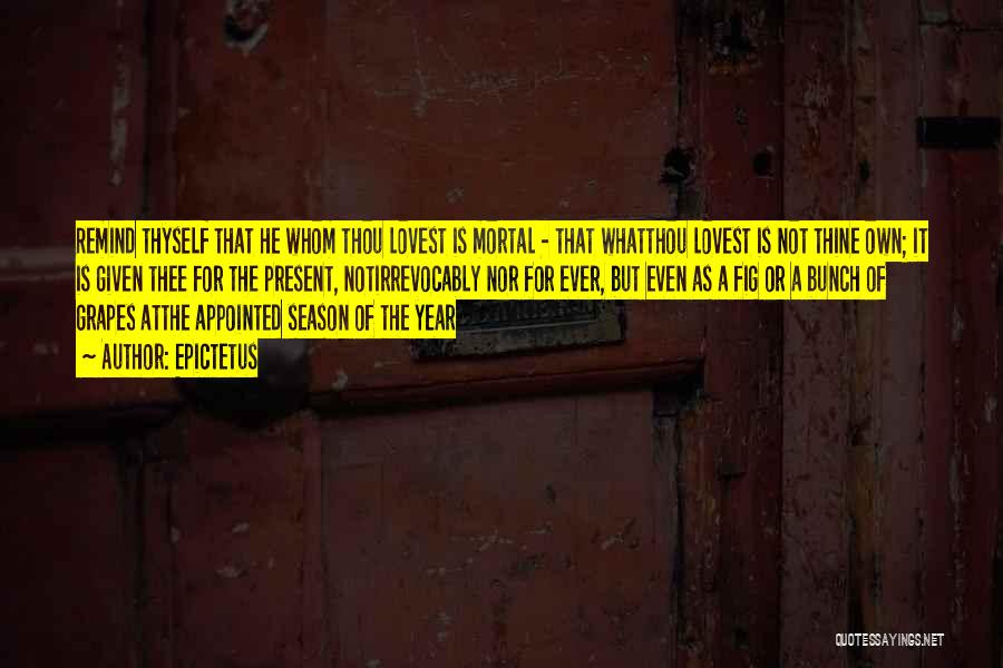 Epictetus Quotes: Remind Thyself That He Whom Thou Lovest Is Mortal - That Whatthou Lovest Is Not Thine Own; It Is Given