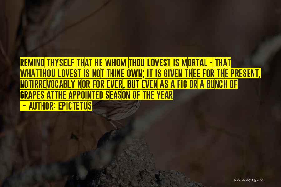 Epictetus Quotes: Remind Thyself That He Whom Thou Lovest Is Mortal - That Whatthou Lovest Is Not Thine Own; It Is Given