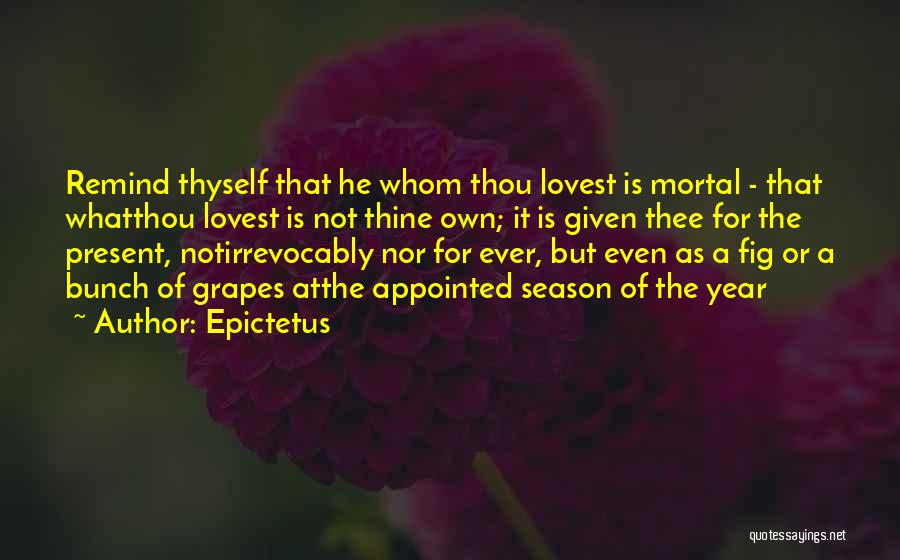 Epictetus Quotes: Remind Thyself That He Whom Thou Lovest Is Mortal - That Whatthou Lovest Is Not Thine Own; It Is Given