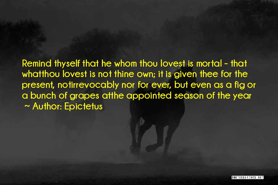 Epictetus Quotes: Remind Thyself That He Whom Thou Lovest Is Mortal - That Whatthou Lovest Is Not Thine Own; It Is Given