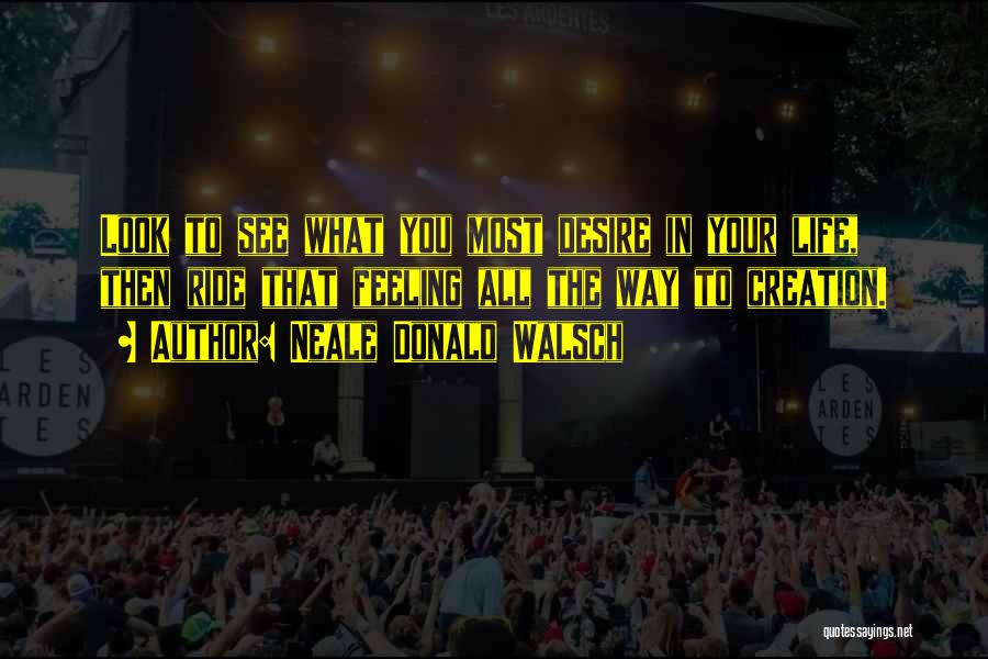 Neale Donald Walsch Quotes: Look To See What You Most Desire In Your Life, Then Ride That Feeling All The Way To Creation.