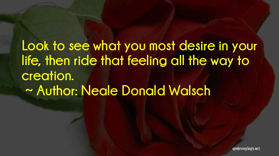 Neale Donald Walsch Quotes: Look To See What You Most Desire In Your Life, Then Ride That Feeling All The Way To Creation.