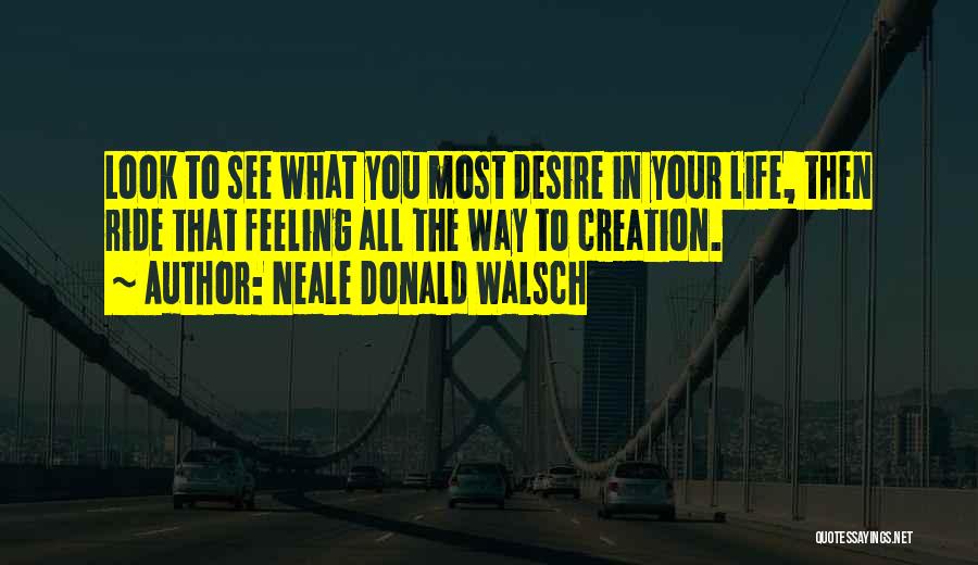 Neale Donald Walsch Quotes: Look To See What You Most Desire In Your Life, Then Ride That Feeling All The Way To Creation.
