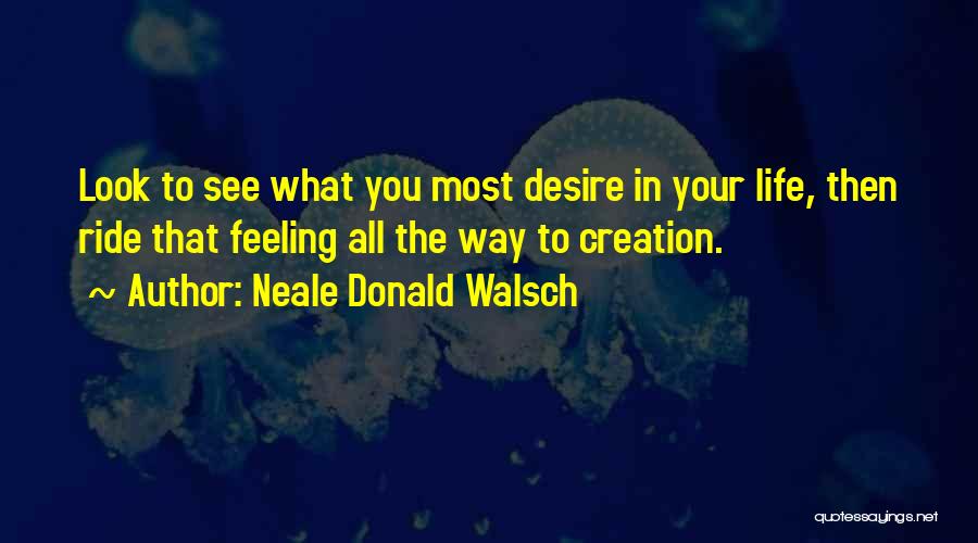 Neale Donald Walsch Quotes: Look To See What You Most Desire In Your Life, Then Ride That Feeling All The Way To Creation.