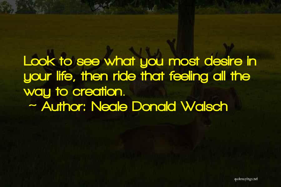 Neale Donald Walsch Quotes: Look To See What You Most Desire In Your Life, Then Ride That Feeling All The Way To Creation.