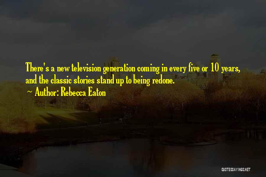 Rebecca Eaton Quotes: There's A New Television Generation Coming In Every Five Or 10 Years, And The Classic Stories Stand Up To Being