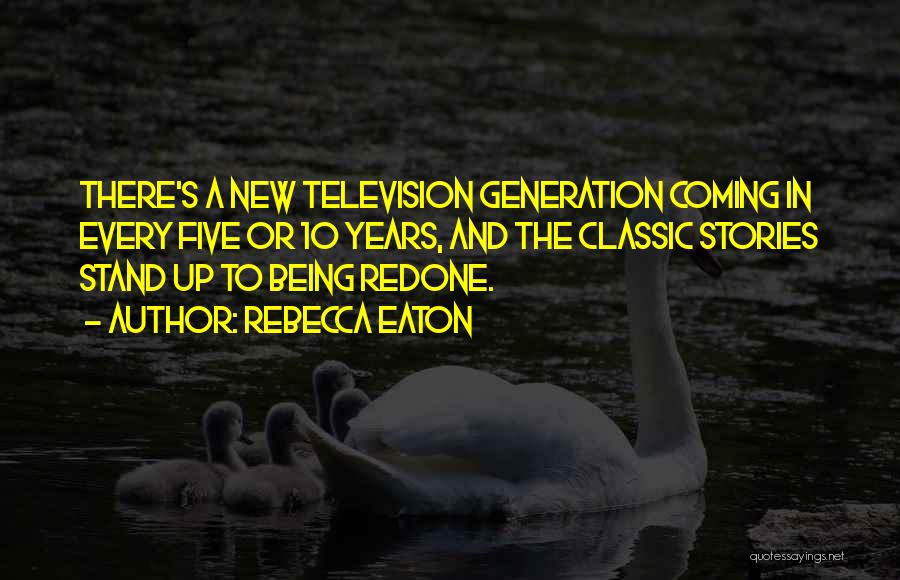 Rebecca Eaton Quotes: There's A New Television Generation Coming In Every Five Or 10 Years, And The Classic Stories Stand Up To Being