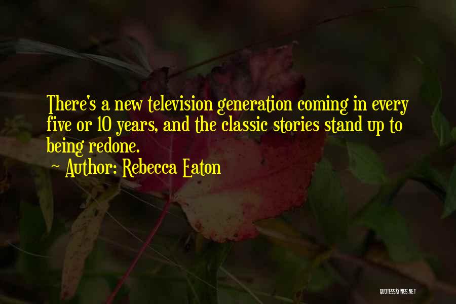 Rebecca Eaton Quotes: There's A New Television Generation Coming In Every Five Or 10 Years, And The Classic Stories Stand Up To Being