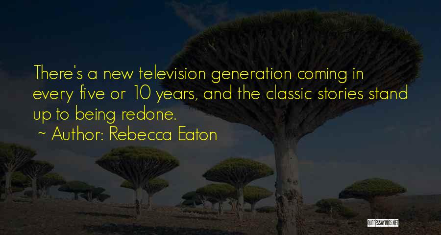 Rebecca Eaton Quotes: There's A New Television Generation Coming In Every Five Or 10 Years, And The Classic Stories Stand Up To Being