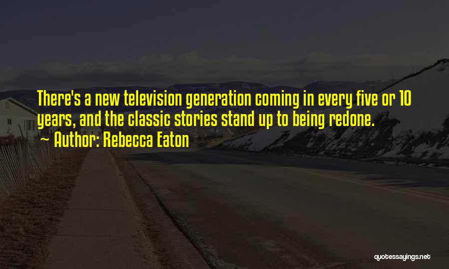 Rebecca Eaton Quotes: There's A New Television Generation Coming In Every Five Or 10 Years, And The Classic Stories Stand Up To Being