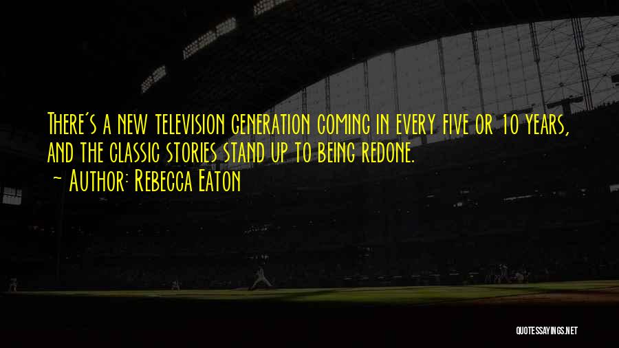 Rebecca Eaton Quotes: There's A New Television Generation Coming In Every Five Or 10 Years, And The Classic Stories Stand Up To Being