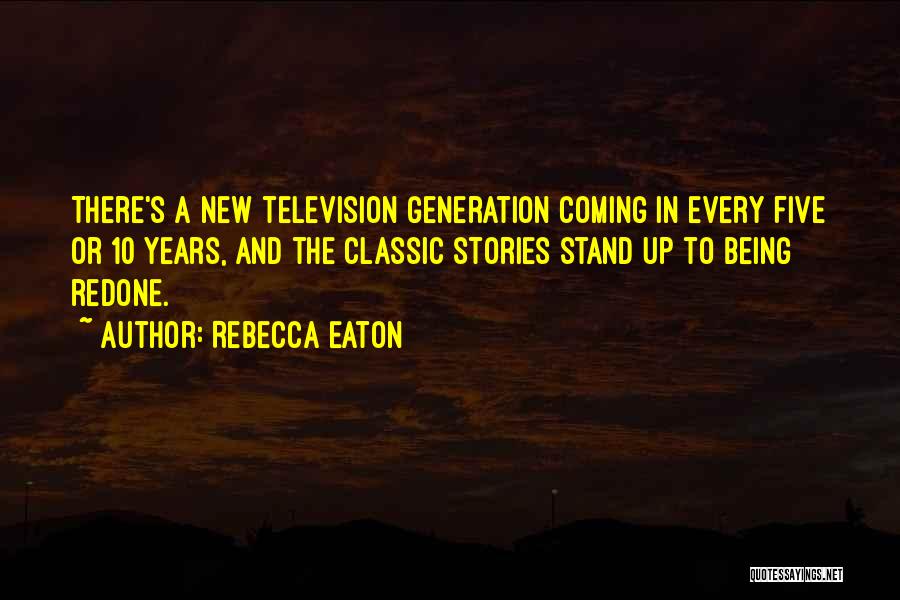 Rebecca Eaton Quotes: There's A New Television Generation Coming In Every Five Or 10 Years, And The Classic Stories Stand Up To Being