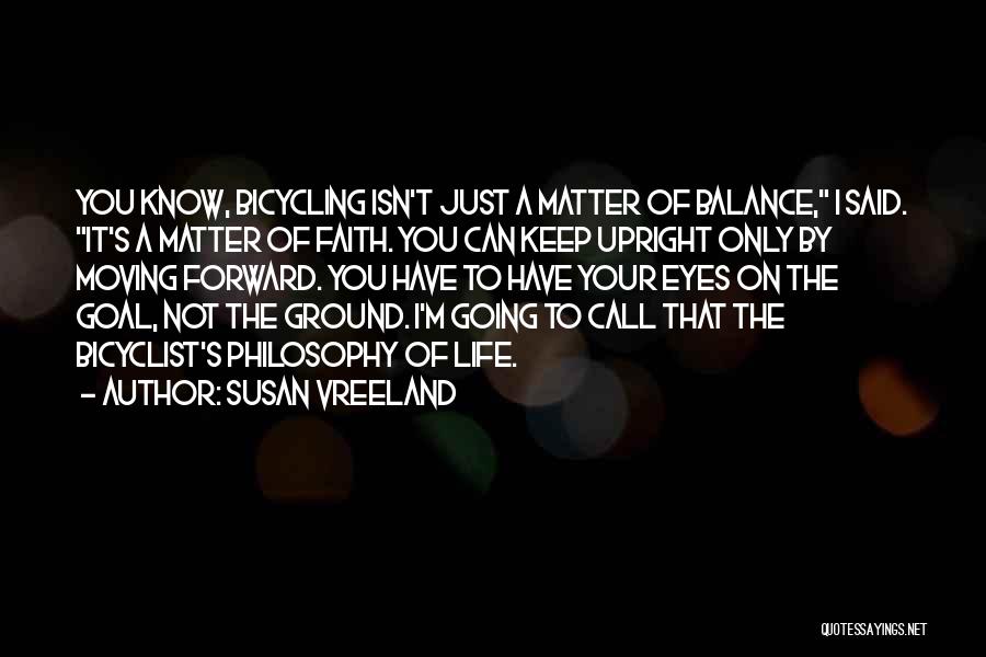 Susan Vreeland Quotes: You Know, Bicycling Isn't Just A Matter Of Balance, I Said. It's A Matter Of Faith. You Can Keep Upright