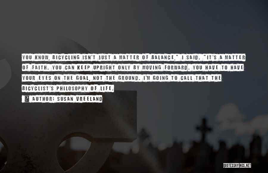 Susan Vreeland Quotes: You Know, Bicycling Isn't Just A Matter Of Balance, I Said. It's A Matter Of Faith. You Can Keep Upright