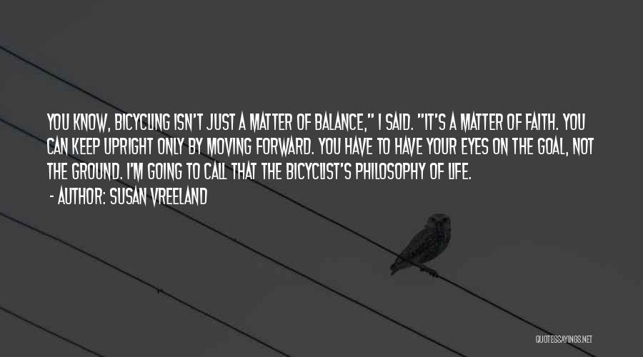 Susan Vreeland Quotes: You Know, Bicycling Isn't Just A Matter Of Balance, I Said. It's A Matter Of Faith. You Can Keep Upright