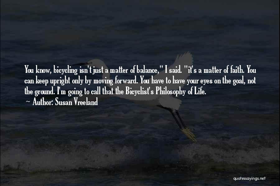 Susan Vreeland Quotes: You Know, Bicycling Isn't Just A Matter Of Balance, I Said. It's A Matter Of Faith. You Can Keep Upright