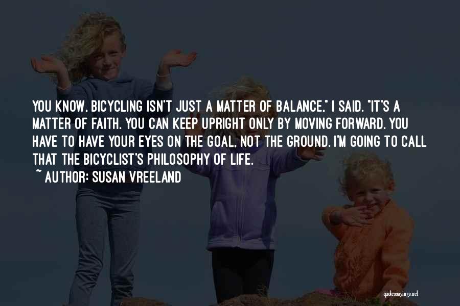 Susan Vreeland Quotes: You Know, Bicycling Isn't Just A Matter Of Balance, I Said. It's A Matter Of Faith. You Can Keep Upright