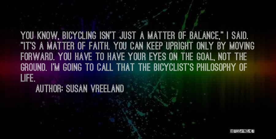 Susan Vreeland Quotes: You Know, Bicycling Isn't Just A Matter Of Balance, I Said. It's A Matter Of Faith. You Can Keep Upright