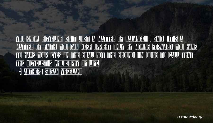 Susan Vreeland Quotes: You Know, Bicycling Isn't Just A Matter Of Balance, I Said. It's A Matter Of Faith. You Can Keep Upright