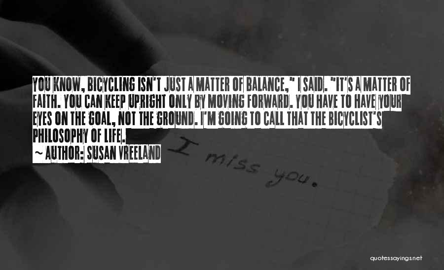 Susan Vreeland Quotes: You Know, Bicycling Isn't Just A Matter Of Balance, I Said. It's A Matter Of Faith. You Can Keep Upright