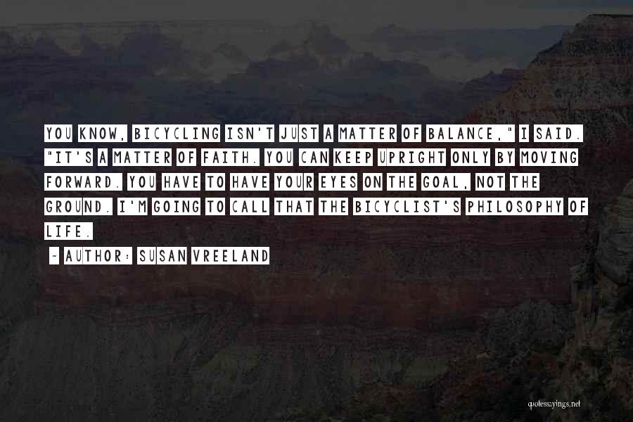 Susan Vreeland Quotes: You Know, Bicycling Isn't Just A Matter Of Balance, I Said. It's A Matter Of Faith. You Can Keep Upright