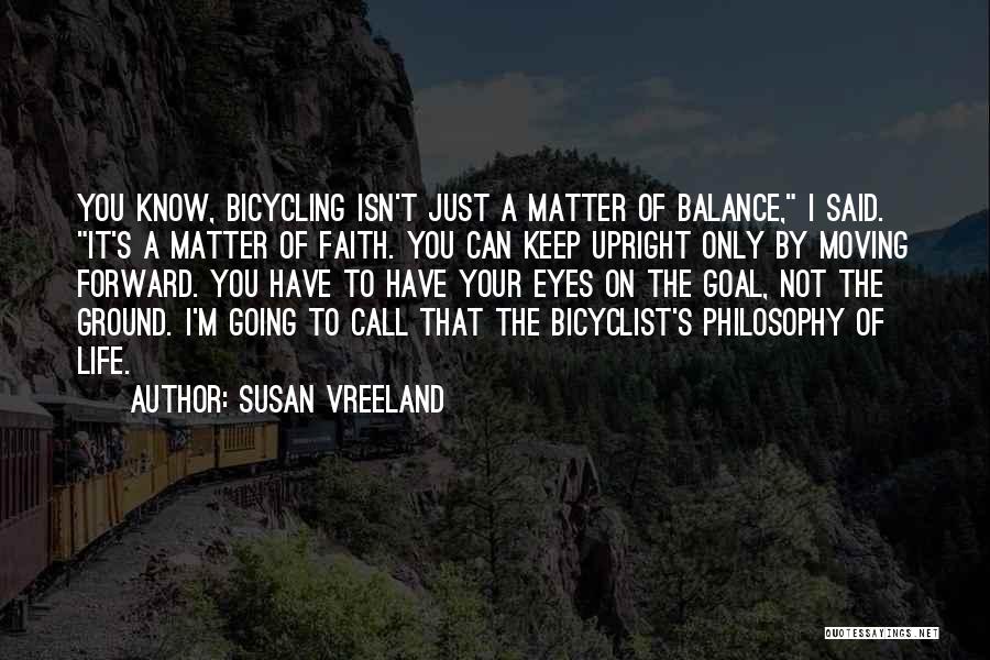 Susan Vreeland Quotes: You Know, Bicycling Isn't Just A Matter Of Balance, I Said. It's A Matter Of Faith. You Can Keep Upright