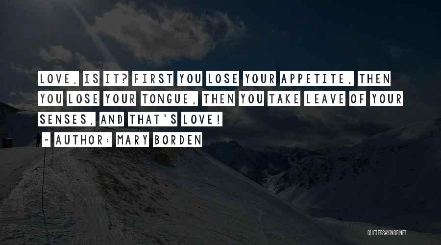 Mary Borden Quotes: Love, Is It? First You Lose Your Appetite, Then You Lose Your Tongue, Then You Take Leave Of Your Senses,