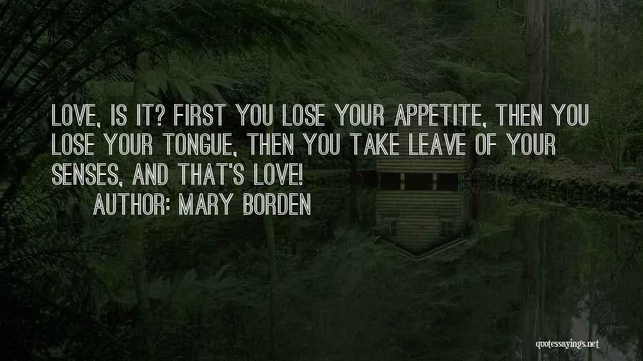 Mary Borden Quotes: Love, Is It? First You Lose Your Appetite, Then You Lose Your Tongue, Then You Take Leave Of Your Senses,